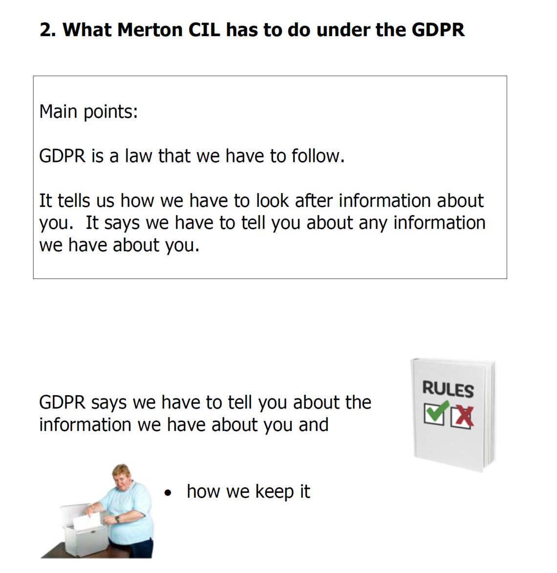 What Merton CIL has to do under the GDPR   Main points:  GDPR is a law that we have to follow.   It tells us how we have to look after information about you.  It says we have to tell you about any information we have about you.        GDPR says we have to tell you about the information we have about you and    •	how we keep it